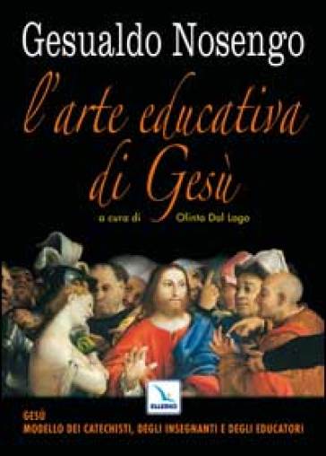 L'arte educativa di Gesù. Gesù modello dei catechisti, degli insegnanti e degli educatori - Gesualdo Nosengo