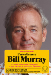 L arte di essere Bill Murray. Assurde storie vere sulla gioia, lo zen e l arte di imbucarsi alle feste