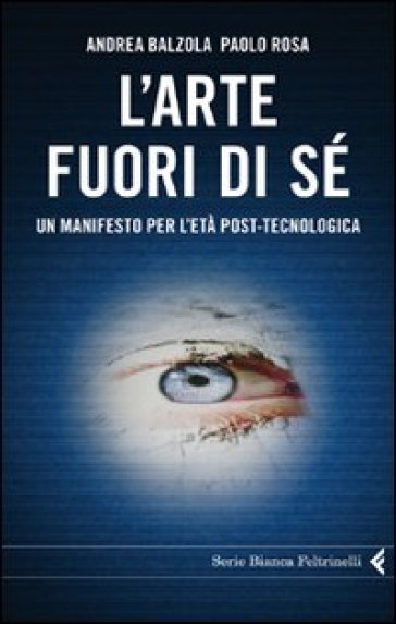 L'arte fuori di sé. Un manifesto per l'età post-tecnologica - Andrea Balzola - Paolo Rosa