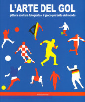 L arte del gol. Pittura, scultura, fotografia e il gioco più bello del mondo. Catalogo della mostra (Reggio Emilia, 19 giugno-8 settembre 2019). Ediz. a colori