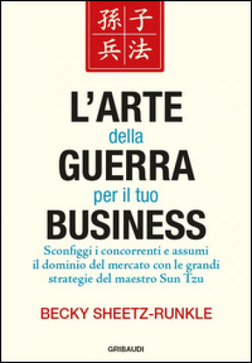 L'arte della guerra per il tuo business. Sconfiggi i concorrenti e assumi il dominio del mercato con le grandi strategie del maestro Sun Tzu - Becky Sheetz-Runkle