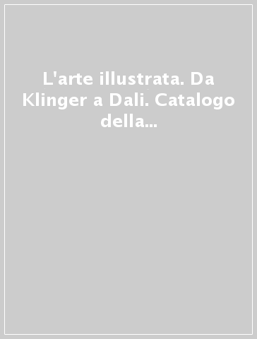 L'arte illustrata. Da Klinger a Dali. Catalogo della mostra (Varese, 1996)