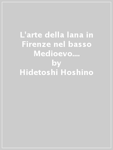 L'arte della lana in Firenze nel basso Medioevo. Il commercio della lana e il mercato dei panni fiorentini nei secoli XIII-XV - Hidetoshi Hoshino