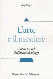 L arte e il mestiere. L attore teatrale dall antichità ad oggi