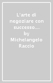 L arte di negoziare con successo. Principi, strategie, criteri e tecniche per superare le sfide e raggiungere i propri obiettivi