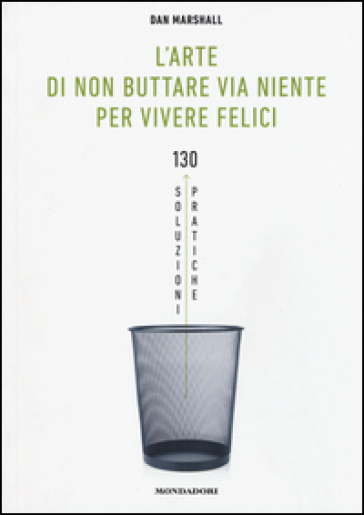 L'arte di non buttare via niente per vivere felici. 130 soluzioni pratiche - Dan Marshall