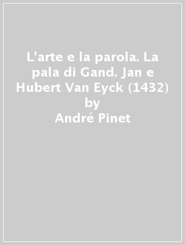 L'arte e la parola. La pala di Gand. Jan e Hubert Van Eyck (1432) - André Pinet