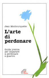 L arte di perdonare. Guida pratica per imparare a perdonare e guarire