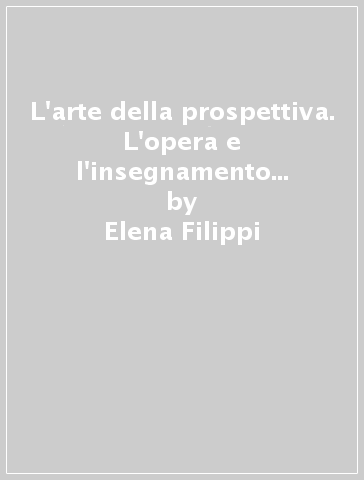 L'arte della prospettiva. L'opera e l'insegnamento di Andrea Pozzo e Ferdinando Galli Bibiena in Piemonte - Elena Filippi