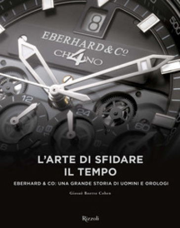 L'arte di sfidare il tempo. Eberhard & Co: una grande storia di uomini e orologi - Giosuè Boetto Cohen