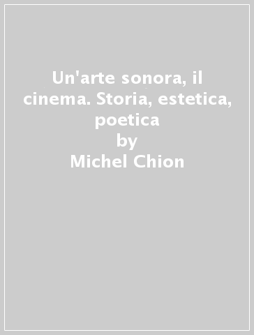 Un'arte sonora, il cinema. Storia, estetica, poetica - Michel Chion