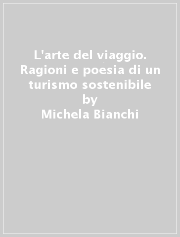 L'arte del viaggio. Ragioni e poesia di un turismo sostenibile - Michela Bianchi