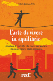 L arte di vivere in equilibrio. Allentare il controllo è la chiave per liberarsi da ansia, panico, paure, ossessioni