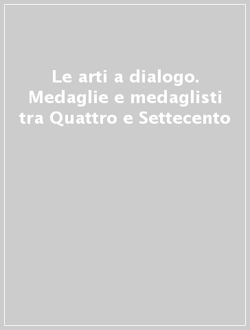 Le arti a dialogo. Medaglie e medaglisti tra Quattro e Settecento