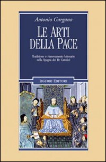 Le arti della pace. Tradizione e rinnovamento letterario nella Spagna dei re cattolici - Antonio Gargano