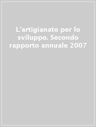 L'artigianato per lo sviluppo. Secondo rapporto annuale 2007