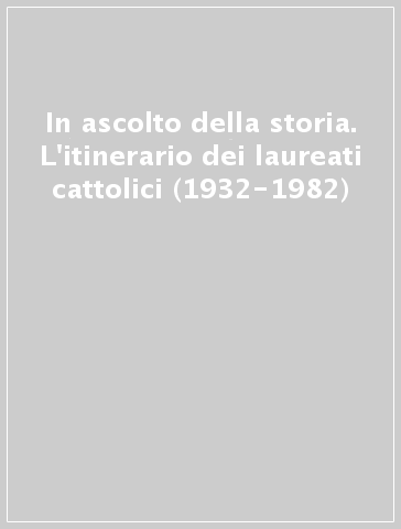 In ascolto della storia. L'itinerario dei laureati cattolici (1932-1982)