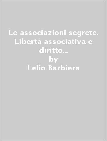 Le associazioni segrete. Libertà associativa e diritto dell'associato tra legge Rocco (1925) e legge sulla P2 (1982) - Lelio Barbiera - Gaetano Contento - Paolo Giocoli Nacci