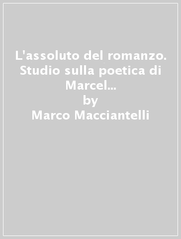 L'assoluto del romanzo. Studio sulla poetica di Marcel Proust e l'estetica letteraria del primo Romanticismo - Marco Macciantelli
