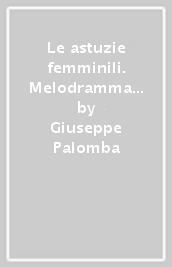 Le astuzie femminili. Melodramma giocoso. Musica di D. Cimarosa