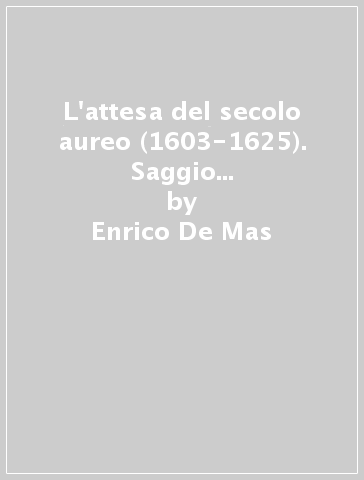 L'attesa del secolo aureo (1603-1625). Saggio di storia delle idee del secolo XVII - Enrico De Mas