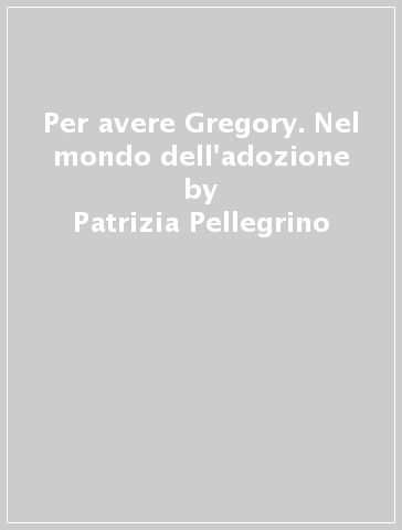 Per avere Gregory. Nel mondo dell'adozione - Patrizia Pellegrino