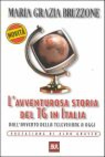 L'avventurosa storia del TG in Italia. Dall'avvento della televisione a oggi - Mariagrazia Bruzzone