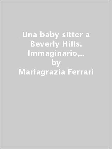 Una baby sitter a Beverly Hills. Immaginario, media e dintorni: rappresentazioni e progetti di bambini e bambine - Mariagrazia Ferrari - Saveria Capecchi