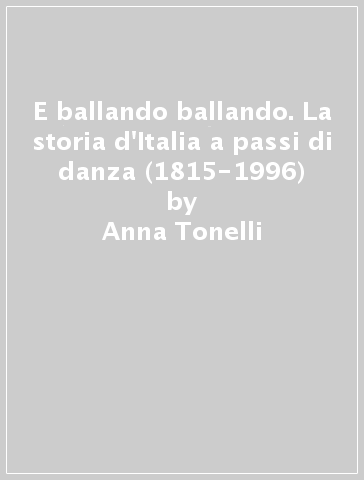 E ballando ballando. La storia d'Italia a passi di danza (1815-1996) - Anna Tonelli