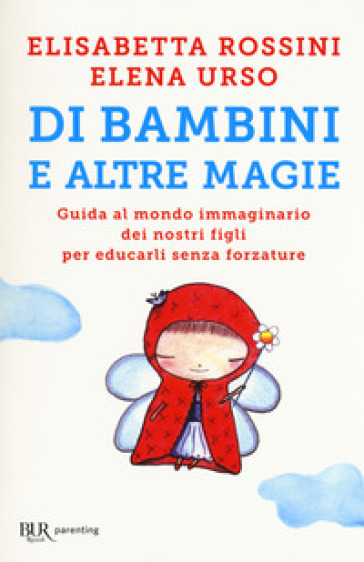 Di bambini e altre magie. Guida al mondo immaginario dei nostri figli per educarli senza forzature - Elisabetta Rossini - Elena Urso