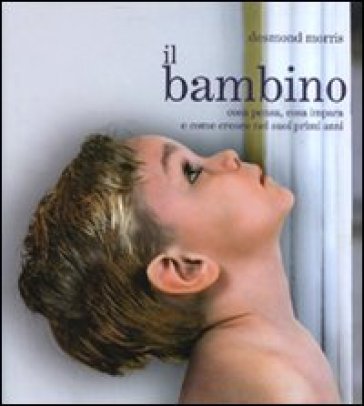 Il bambino. Cosa pensa, cosa impara e come cresce nei suoi primi anni - Desmond Morris