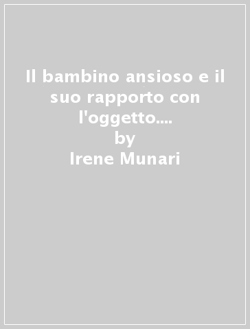 Il bambino ansioso e il suo rapporto con l'oggetto. Lotta e fuga nel controllo dell'ansia - Irene Munari