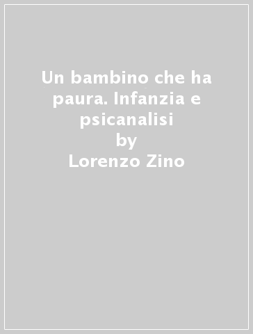 Un bambino che ha paura. Infanzia e psicanalisi - Lorenzo Zino