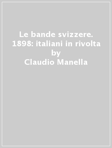 Le bande svizzere. 1898: italiani in rivolta - Claudio Manella