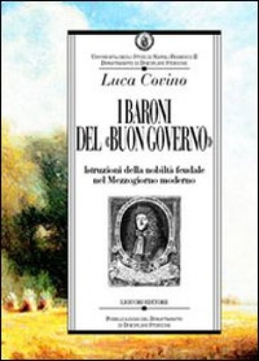 I baroni del «buon governo». Istruzioni della nobiltà feudale nel Mezzogiorno moderno - Luca Covino