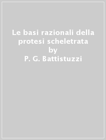 Le basi razionali della protesi scheletrata - P. G. Battistuzzi