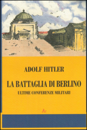 La battaglia di Berlino. Ultime conferenze militari