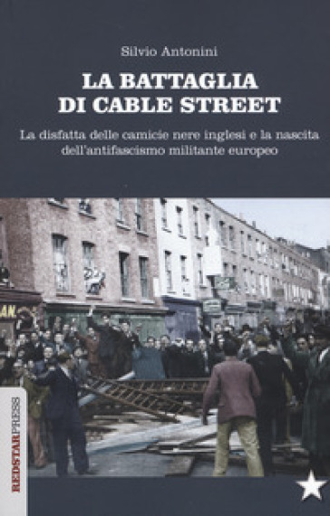 La battaglia di Cable Street. La disfatta delle camicie nere inglesi e la nascita dell'antifascimo militante europeo - Silvio Antonini