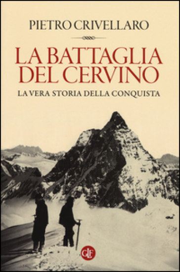 La battaglia del Cervino. La vera storia della conquista - Pietro Crivellaro