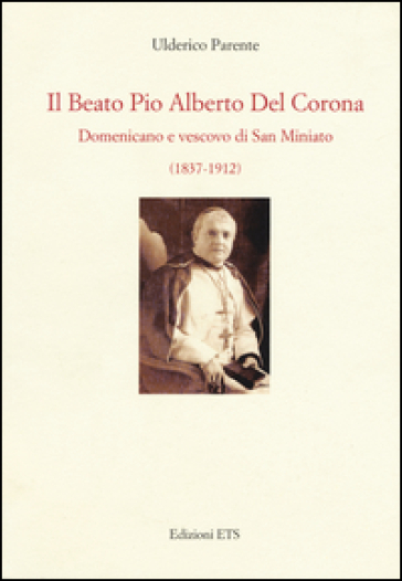 Il beato Pio Alberto del Corona. Domenicano e vescovo di San Miniato (1837-1912) - Ulderico Parente