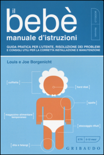 Il bebè. Manuale d'istruzioni. Guida pratica per l'utente, risoluzione dei problemi e consigli utili per la corretta installazione e manutenzione - Louis Borgenicht - Joe Borgenicht