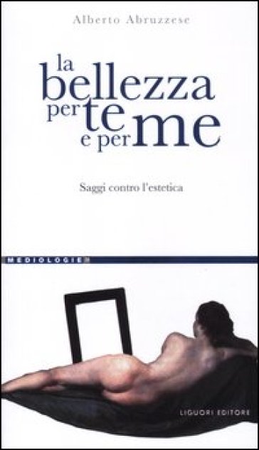 La bellezza per te e per me. Saggi contro l'estetica - Alberto Abruzzese