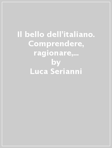 Il bello dell'italiano. Comprendere, ragionare, comunicare. La grammatica. Per le Scuole superiori. Ediz. verde. Con e-book. Con espansione online - Luca Serianni - Valeria Della Valle - Giuseppe Patota