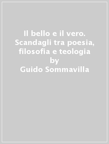 Il bello e il vero. Scandagli tra poesia, filosofia e teologia - Guido Sommavilla