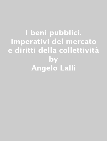 I beni pubblici. Imperativi del mercato e diritti della collettività - Angelo Lalli