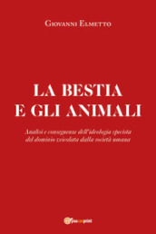 La bestia e gli animali. Analisi e conseguenze dell ideologia specista del dominio veicolata dalla società umana