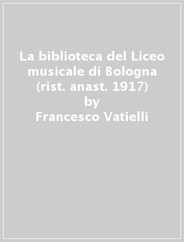 La biblioteca del Liceo musicale di Bologna (rist. anast. 1917) - Francesco Vatielli