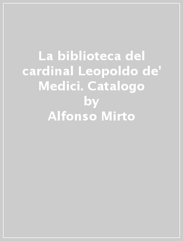 La biblioteca del cardinal Leopoldo de' Medici. Catalogo - Alfonso Mirto