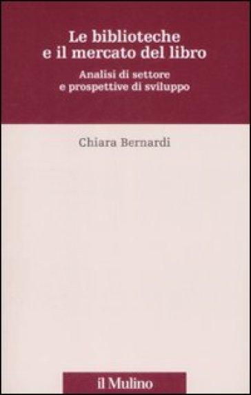 Le biblioteche e il mercato del libro. Analisi di settore e prospettive di sviluppo - Chiara Bernardi