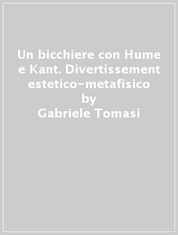 Un bicchiere con Hume e Kant. Divertissement estetico-metafisico - Gabriele Tomasi